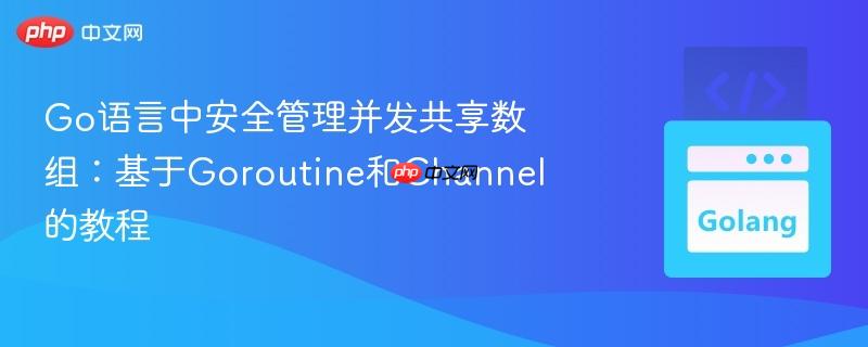Go语言中安全管理并发共享数组:基于Goroutine和Channel的教程