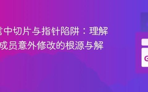Go语言中切片与指针陷阱：理解结构体成员意外修改的根源与解决方案