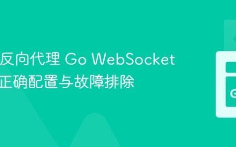 Nginx 反向代理 Go WebSocket 应用的正确配置与故障排除