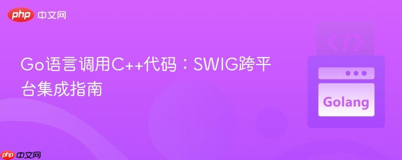 Go语言调用C++代码:SWIG跨平台集成指南