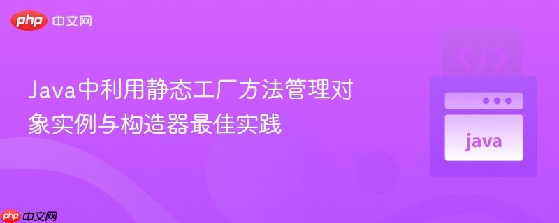 Java中利用静态工厂方法管理对象实例与构造器最佳实践