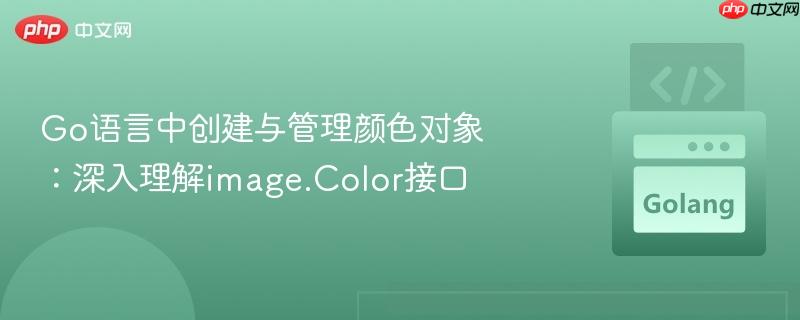go语言中创建与管理颜色对象:深入理解image.color接口