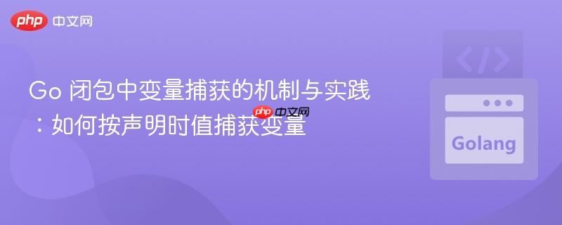 Go 闭包中变量捕获的机制与实践：如何按声明时值捕获变量