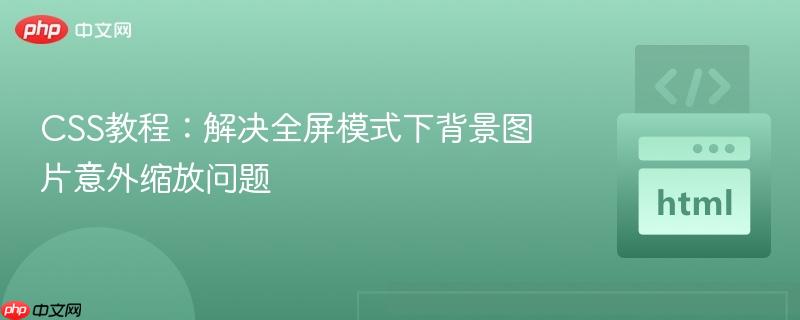 CSS教程:解决全屏模式下背景图片意外缩放问题
