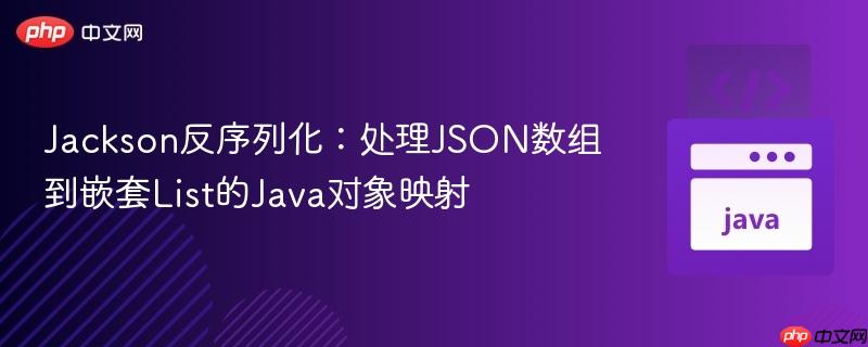 Jackson反序列化:处理JSON数组到嵌套List的Java对象映射