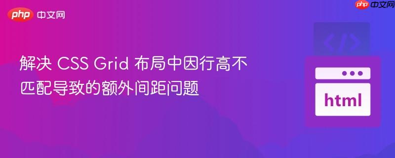 解决 CSS Grid 布局中因行高不匹配导致的额外间距问题