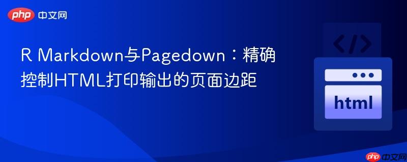 R Markdown与Pagedown:精确控制HTML打印输出的页面边距