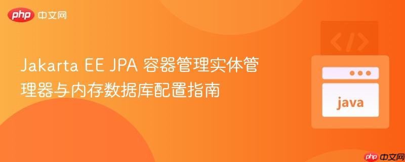 Jakarta EE JPA 容器管理实体管理器与内存数据库配置指南