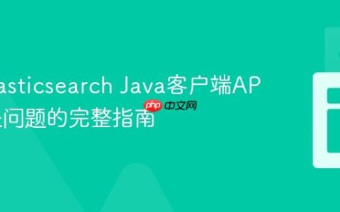 解决Elasticsearch Java客户端API类缺失问题的完整指南
