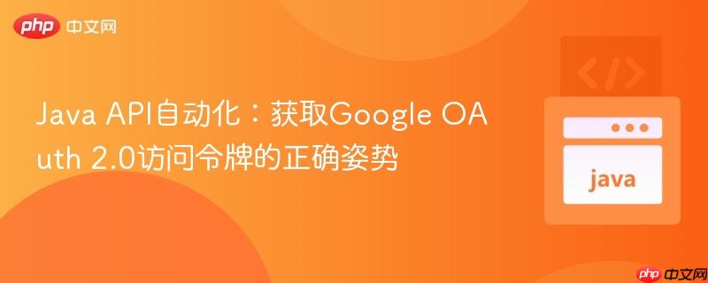 Java API自动化:获取Google OAuth 2.0访问令牌的正确姿势