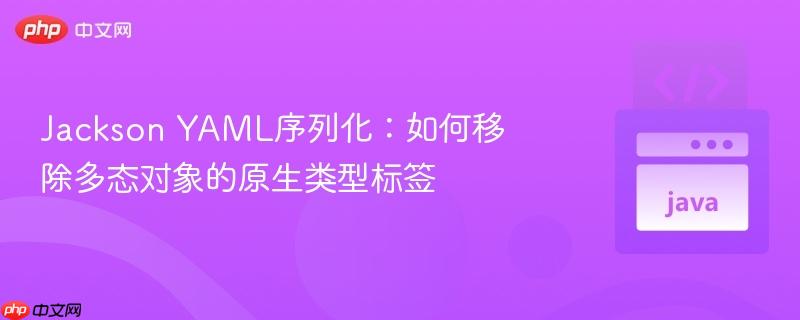 Jackson YAML序列化:如何移除多态对象的原生类型标签