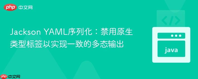 Jackson YAML序列化:禁用原生类型标签以实现一致的多态输出