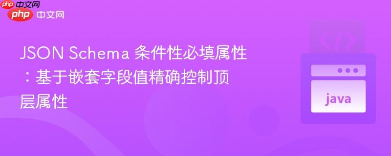 JSON Schema 条件性必填属性:基于嵌套字段值精确控制顶层属性