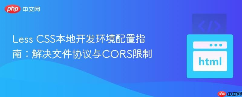 Less CSS本地开发环境配置指南:解决文件协议与CORS限制
