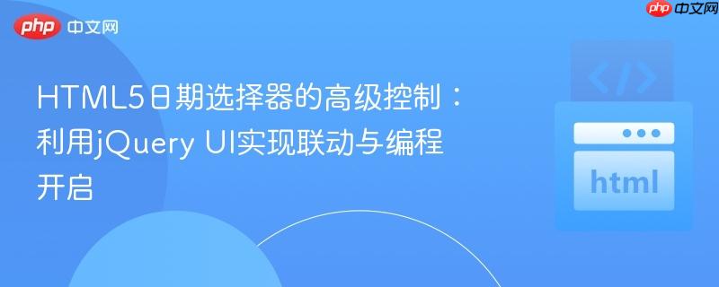 HTML5日期选择器的高级控制:利用jQuery UI实现联动与编程开启