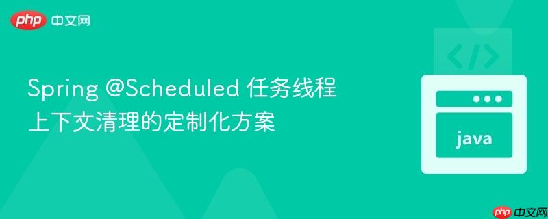 spring @scheduled 任务线程上下文清理的定制化方案