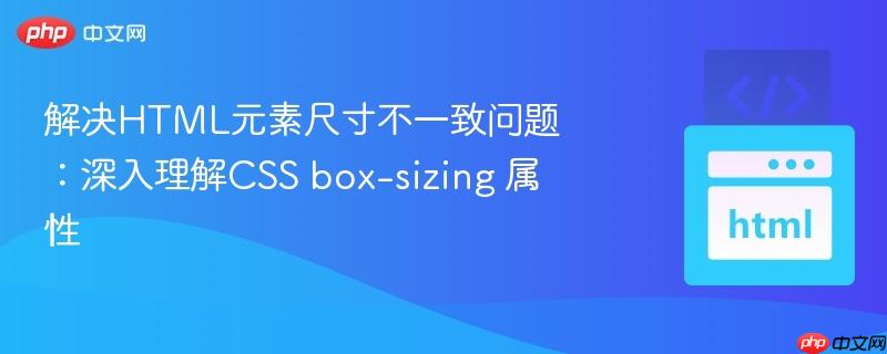 解决HTML元素尺寸不一致问题:深入理解CSS box-sizing 属性