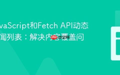 使用JavaScript和Fetch API动态渲染新闻列表：解决内容覆盖问题