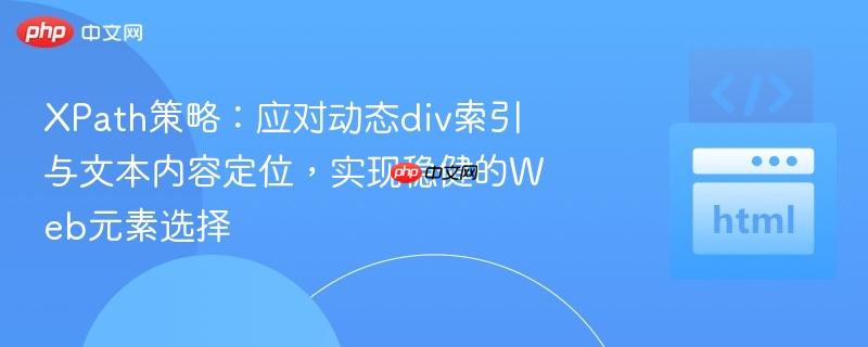 XPath策略:应对动态div索引与文本内容定位,实现稳健的Web元素选择