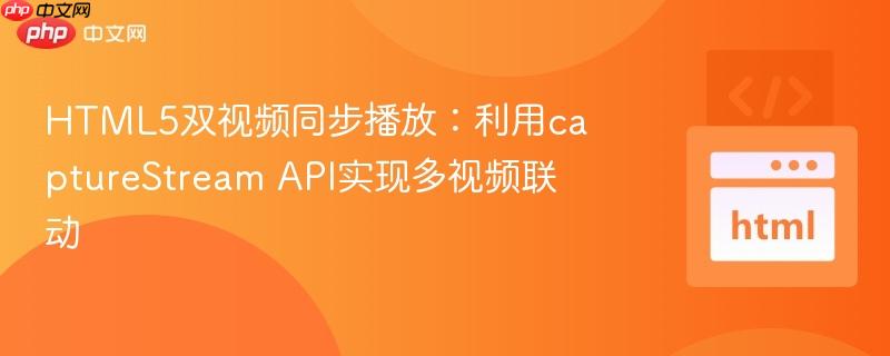 HTML5双视频同步播放:利用captureStream API实现多视频联动