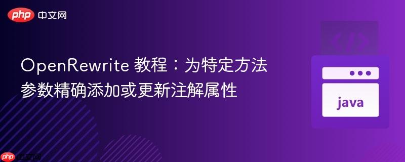 OpenRewrite 教程：为特定方法参数精确添加或更新注解属性