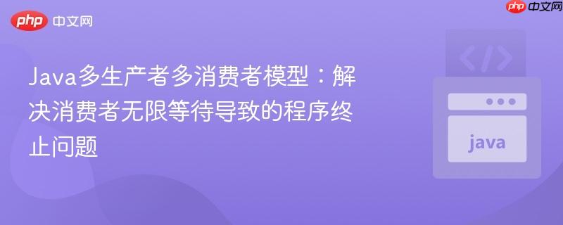 Java多生产者多消费者模型:解决消费者无限等待导致的程序终止问题