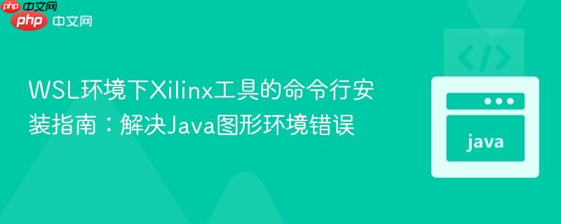 WSL环境下Xilinx工具的命令行安装指南:解决Java图形环境错误