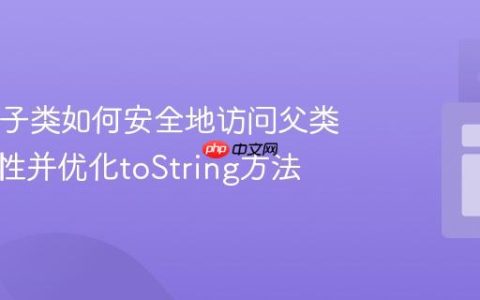 Java中子类如何安全地访问父类私有属性并优化toString方法