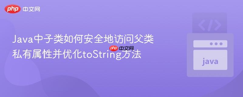 Java中子类如何安全地访问父类私有属性并优化toString方法