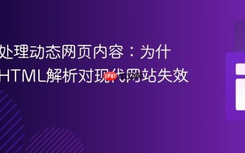 理解与处理动态网页内容：为什么直接HTML解析对现代网站失效？
