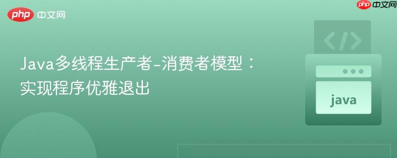 Java多线程生产者-消费者模型:实现程序优雅退出