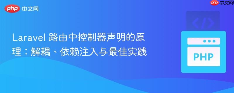 laravel 路由中控制器声明的原理:解耦、依赖注入与最佳实践