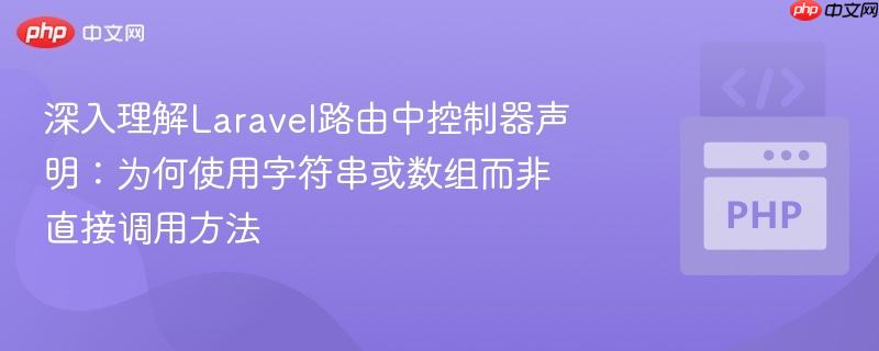 深入理解Laravel路由中控制器声明:为何使用字符串或数组而非直接调用方法