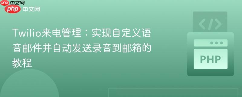 Twilio来电管理:实现自定义语音邮件并自动发送录音到邮箱的教程