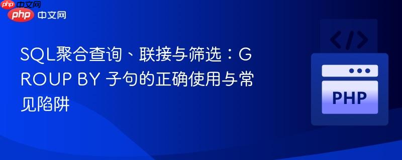 sql聚合查询、联接与筛选:group by 子句的正确使用与常见陷阱