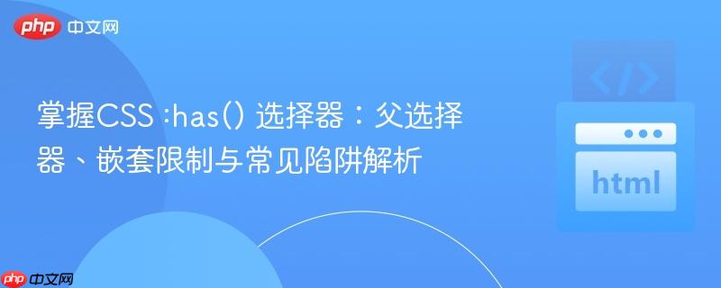 掌握CSS :has() 选择器:父选择器、嵌套限制与常见陷阱解析