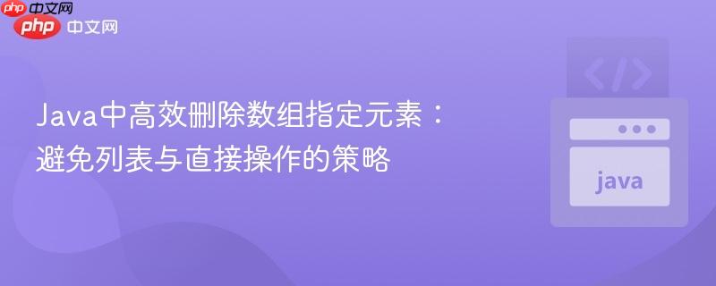 Java中高效删除数组指定元素：避免列表与直接操作的策略