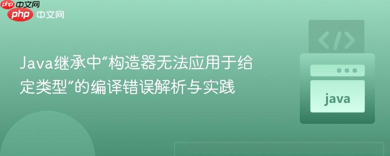 Java继承中“构造器无法应用于给定类型”的编译错误解析与实践