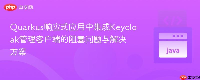 Quarkus响应式应用中集成Keycloak管理客户端的阻塞问题与解决方案