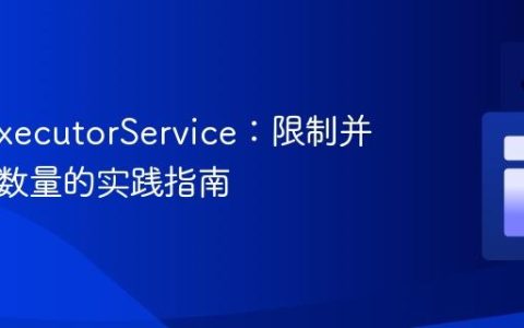 Java ExecutorService：限制并发线程数量的实践指南