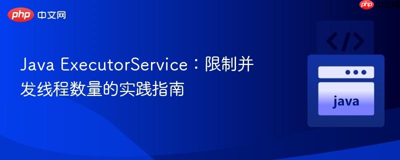 Java ExecutorService:限制并发线程数量的实践指南