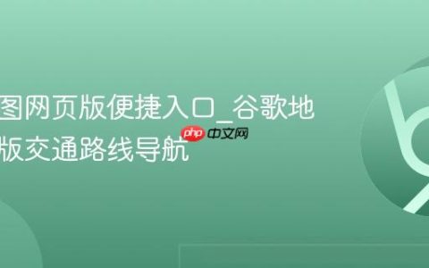谷歌地图网页版便捷入口_谷歌地图网页版交通路线导航