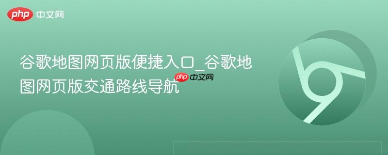 谷歌地图网页版便捷入口_谷歌地图网页版交通路线导航
