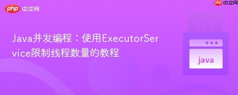 Java并发编程:使用ExecutorService限制线程数量的教程
