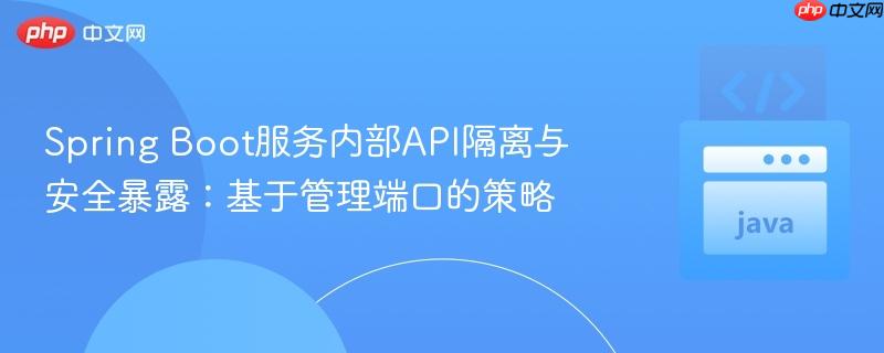 Spring Boot服务内部API隔离与安全暴露:基于管理端口的策略