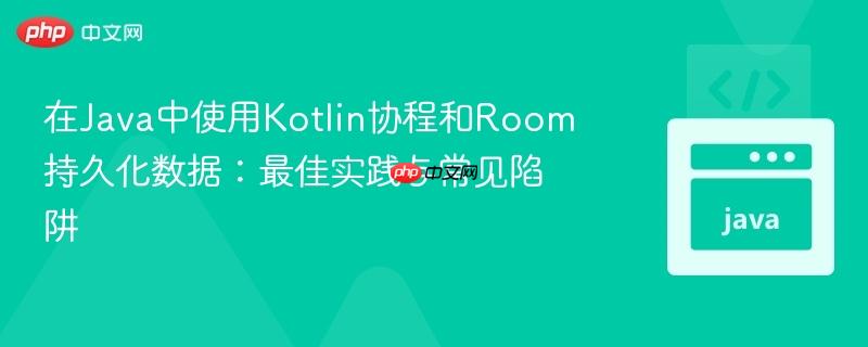 在Java中使用Kotlin协程和Room持久化数据:最佳实践与常见陷阱