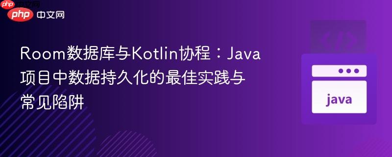 Room数据库与Kotlin协程:Java项目中数据持久化的最佳实践与常见陷阱