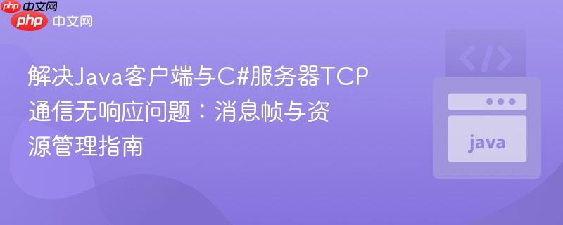 解决Java客户端与C#服务器TCP通信无响应问题:消息帧与资源管理指南