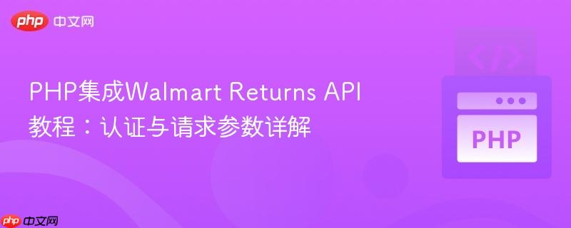PHP集成Walmart Returns API教程：认证与请求参数详解