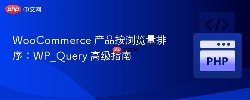 WooCommerce 产品按浏览量排序:WP_Query 高级指南